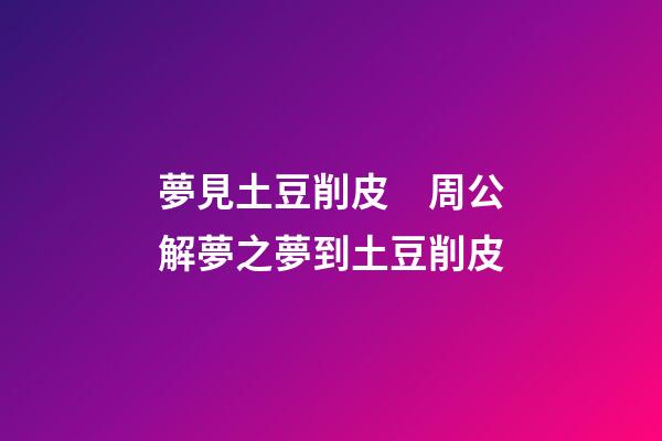 夢見土豆削皮　周公解夢之夢到土豆削皮